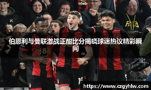 伯恩利与曼联激战正酣比分揭晓球迷热议精彩瞬间